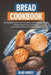 Bread Cookbook: The Complete Guide to Achieving Bakery-Quality Results At Home Delicious Bread Recipes with Images Make Cooking Easier by Vlad Varley