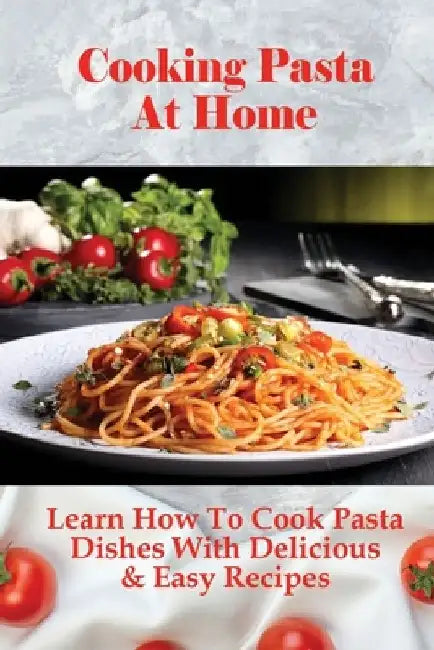 Cooking Pasta At Home: Learn How To Cook Pasta Dishes With Delicious & Easy Recipes: Ways To Making Tasty Pasta Sauces At Home by Toney Alnutt