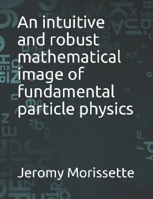 An intuitive and robust mathematical image of fundamental particle physics by Jeromy Morissette