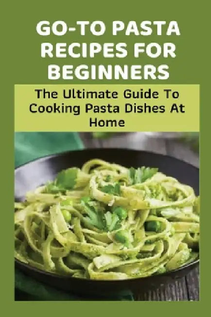 Go-To Pasta Recipes For Beginners: The Ultimate Guide To Cooking Pasta Dishes At Home: Instructions To Make Delicious Pasta by Leona Herrel