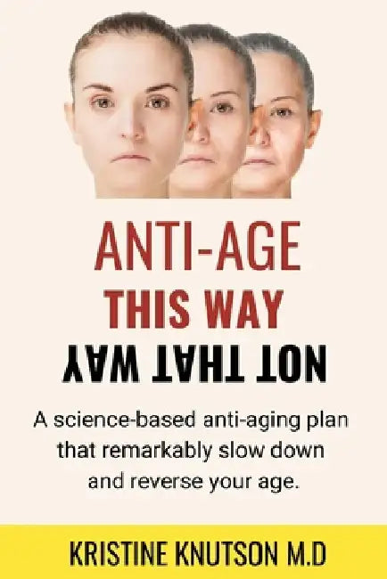 Antiage This Way Not That Way: A science-based anti-aging plan that remarkably slow down and reverse your age by Kristine Knutson M. D.