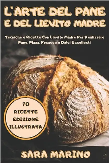 L'Arte del Pane e del Lievito Madre: Svelati i Segreti della Panificazione. 70 Ricette Con Lievito Madre per Realizzare Pane, Pizza, Focacce e Dolci! by Marino, Sara