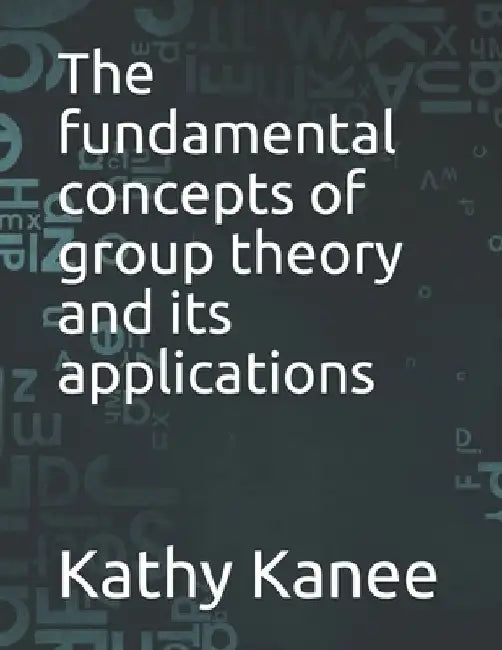 The fundamental concepts of group theory and its applications by Kathy Kanee