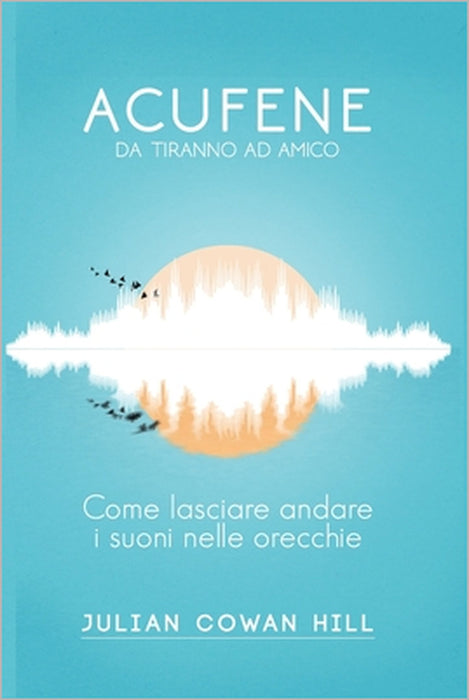 Acufene, da tiranno ad amico. Come lasciare andare i suoni nelle orecchie. by Giusi Belviso, Julian Cowan Hill