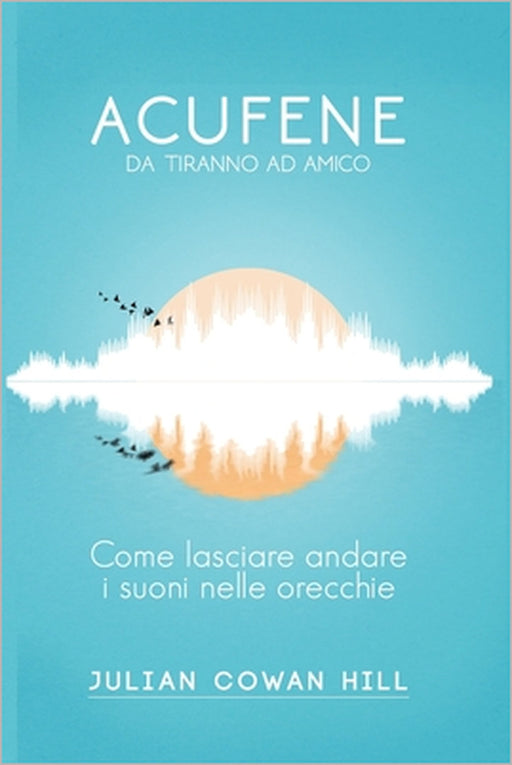 Acufene, da tiranno ad amico. Come lasciare andare i suoni nelle orecchie. by Giusi Belviso, Julian Cowan Hill
