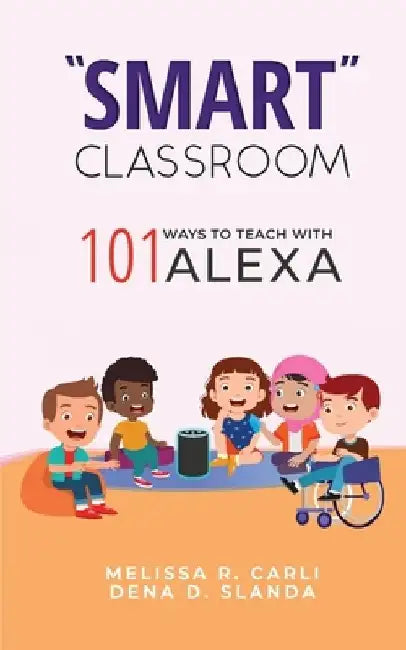 Smart Classroom: 101 Ways to Teach with Alexa by Dena D. Slanda
