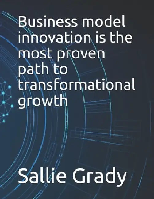 Business model innovation is the most proven path to transformational growth by Sallie Grady