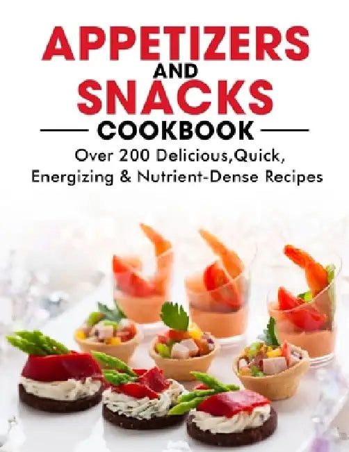 Appetizers and Snacks Cookbook: 200 Delicious, Quick, Energizing & Nutrient-Dense Recipes by Ayden Willms