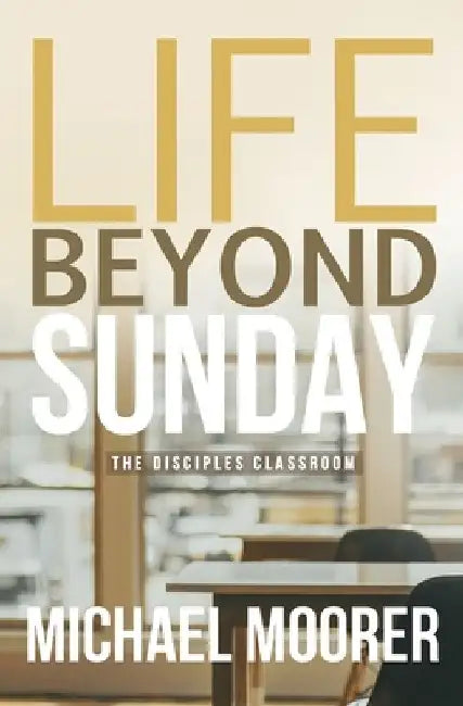 Life Beyond Sunday: The Disciples Classroom by Michael Moorer