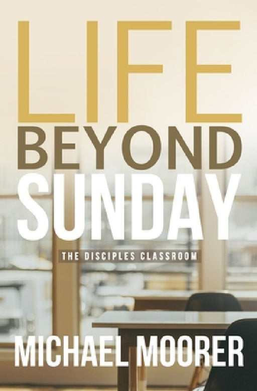 Life Beyond Sunday: The Disciples Classroom by Michael Moorer
