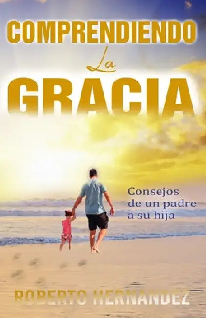 Comprendiendo La Gracia: Consejos de un padre a su hija by Roberto Hernandez
