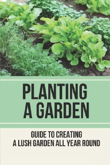 Planting A Garden: Guide To Creating A Lush Garden All Year Round: Method To Develop Plants by Sam Masey