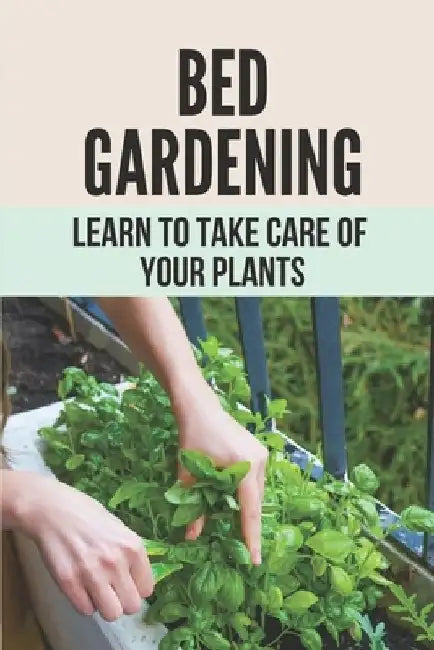 Bed Gardening: Learn To Take Care Of Your Plants: How To Make Garden At Home by Keva Pizzolato