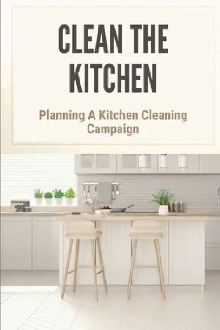 Clean The Kitchen: Planning A Kitchen Cleaning Campaign: Planning A Kitchen Cleaning Campain by Larhonda Herrig