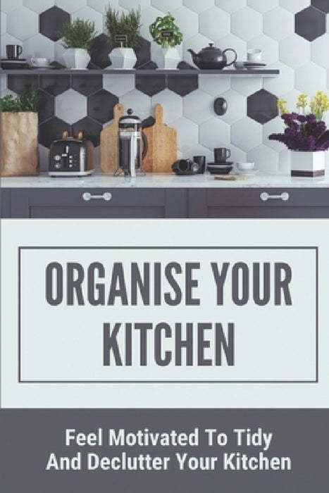 Organise Your Kitchen: Feel Motivated To Tidy And Declutter Your Kitchen: Planning A Kitchen Cleaning Campain by Halina Lach