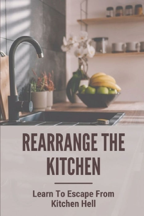 Rearrange The Kitchen: Learn To Escape From Kitchen Hell: How To Clean Up Kitchen by Tanner Richer