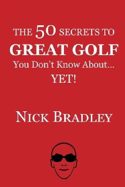 The 50 Secrets to Great Golf You Don't Know About......Yet! by Nick Bradley
