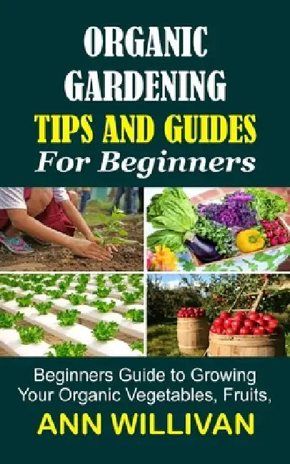 Organic Gardening Tips & Guides for Beginners: Beginners Guide to Growing Your Organic Vegetables, Fruits, and Plants by Ann Willivan