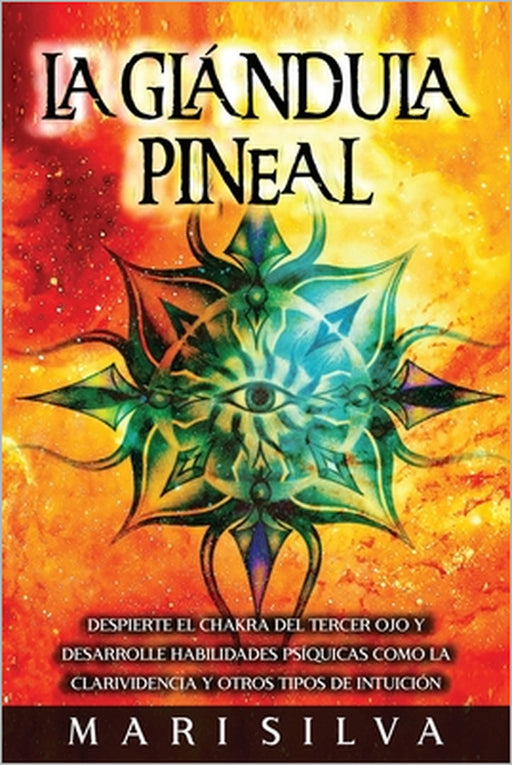 La Glándula Pineal: Despierte el chakra del tercer ojo y desarrolle habilidades psíquicas como la clarividencia y otros tipos de intuición by Mari Silva