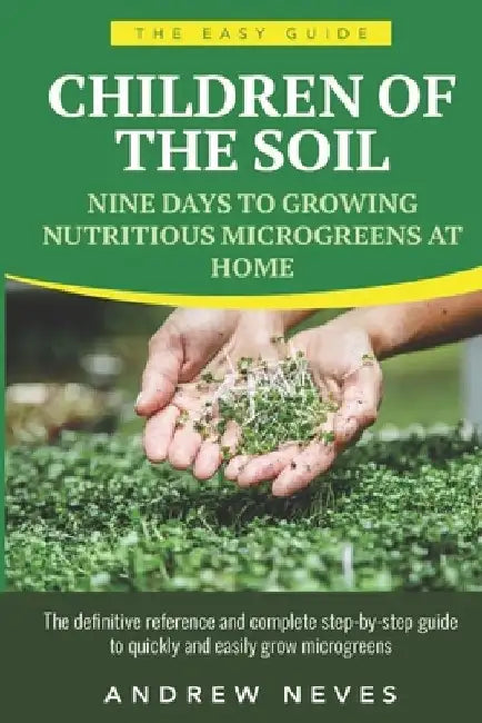 Children of the Soil: Nine Days To Growing Nutritious Microgreens At Home by Andrew Neves