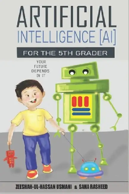 Artificial Intelligence for the 5th Grader: Your Future Depends On It by Sana Rasheed
