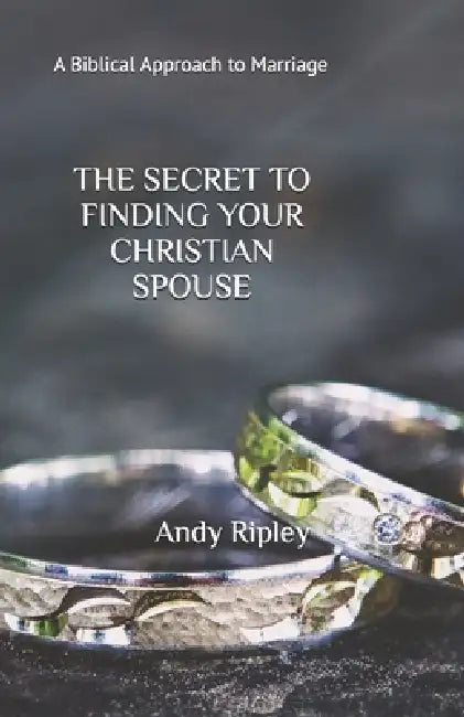 The Secret to Finding Your Christian Spouse: A Biblical Approach to Marriage by Andy Ripley