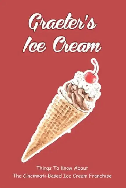 Graeter's Ice Cream: Things To Know About The Cincinnati-based Ice Cream Franchise: What Has Changed In The Way Graeter'S Makes Ice Cream Today by Eduardo Hansmann