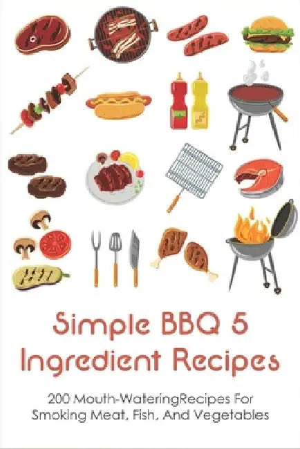 Simple BBQ 5 Ingredient Recipes: 200 Mouth-WateringRecipes For Smoking Meat, Fish, And Vegetables: Tips For The Perfect Bbq by Sal Bro
