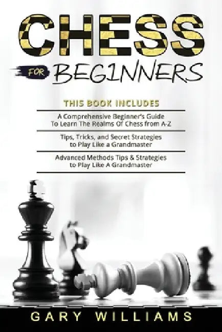 Chess for Beginners: 3 in 1- A Comprehensive Beginner's Guide + Tips, Tricks, and Secret Strategies + Advanced Methods Tips & Strategies to by Gary Williams