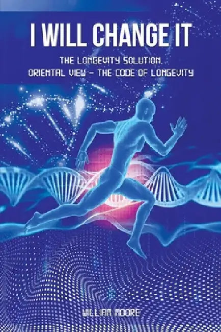 I Will Change It: The Longevity Solution. Oriental View - the Code of Longevity by William Moore