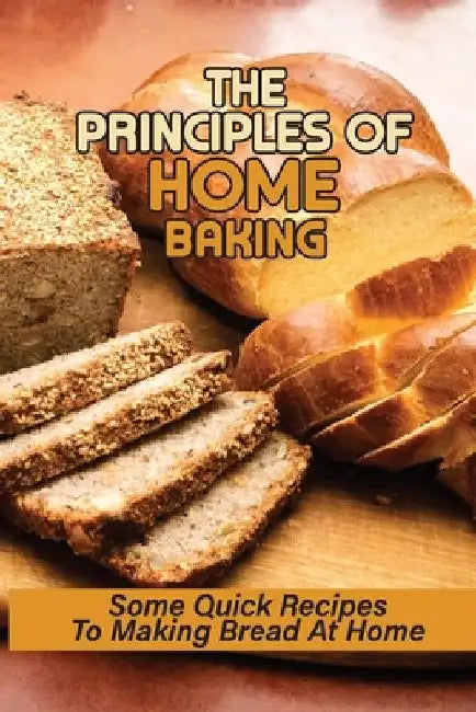The Principles Of Home Baking: Some Quick Recipes To Making Bread At Home: Baked Recipe by Ward Coyazo