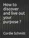How to discover and live out your purpose ? by Cordie Schmitt