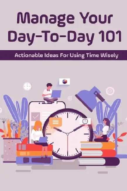 Manage Your Day-To-Day 101: Actionable Ideas For Using Time Wisely: Tips For Effective Time Management by Harrison Fitzherbert