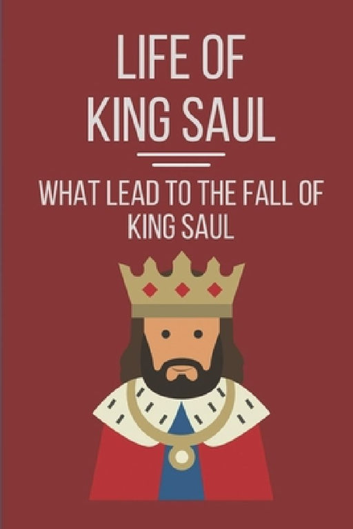Life Of King Saul: What Lead To The Fall Of King Saul: Biblical Studies About King Saul by Reggie Corington