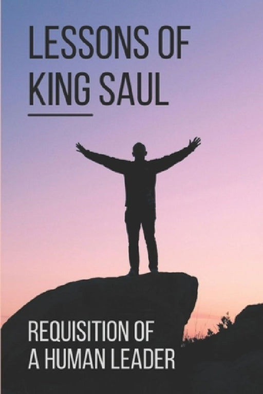 Lessons Of King Saul: Requisition Of A Human Leader: Life Of King Saul by Marvin Sevcik