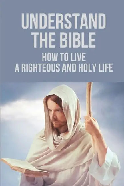Understand The Bible: How To Live A Righteous And Holy Life: Follow Christian Maturity by Kathryne Boeving