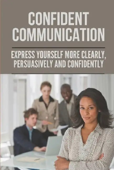 Confident Communication: Express Yourself More Clearly, Persuasively And Confidently: Speak Confidently In Public Essay by Santos Hanle