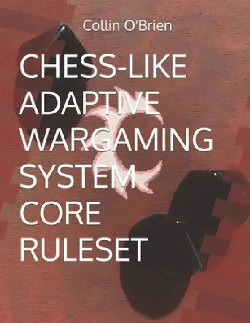 Chess-Like Adaptive Wargaming System: Core Ruleset by Collin O'Brien