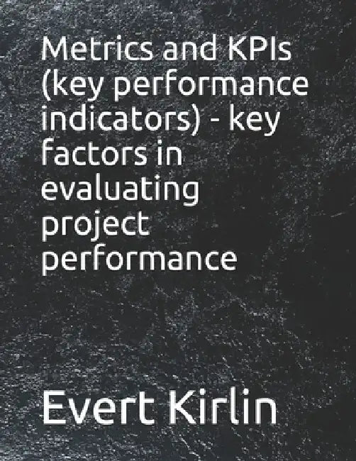 Metrics and KPIs (key performance indicators) - key factors in evaluating project performance by Evert Kirlin