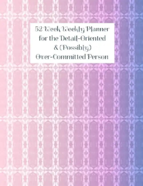 52 Week Weekly Planner for the Detail-Oriented & (Possibly) Over-Committed Person by T. B. Cooper