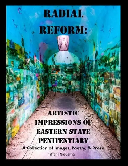 Radial Reform: Artistic Impressions of Eastern State Penitentiary: A Collection of Images, Poetry, and Prose by Tiffani Nieusma