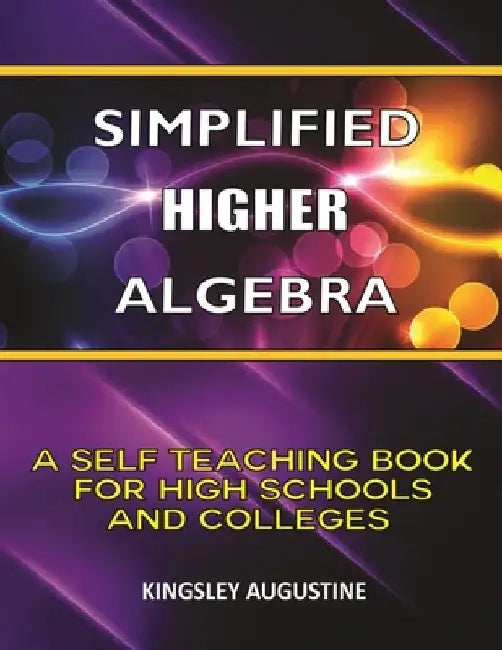 Simplified Higher Algebra: A Self-Teaching Book for High Schools and Colleges by Kingsley Augustine