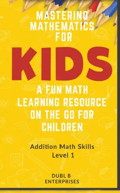 Mastering Mathematics For Kids, A Fun Math Learning Resource On The Go For Children: Addition Math Skills Level 1 (0 - 12) by Dubl B. Enterprises