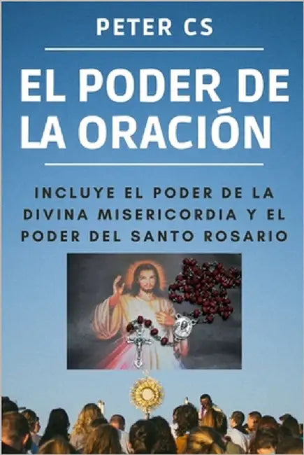El Poder de la Oración: Incluye El Poder de la Divina Misericordia Y El Poder del Santo Rosario by Cs, Peter