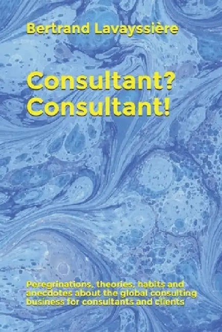 Consultant? Consultant!: Peregrinations, theories, habits and anecdotes about the global consulting business for consultants and clients by Bertrand Lavayssière