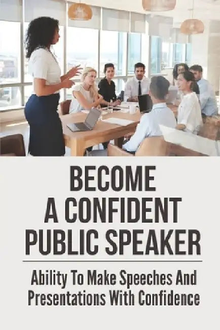 Become A Confident Public Speaker: Ability To Make Speeches And Presentations With Confidence: The Art Of Public Speaking by Sharleen Bossert