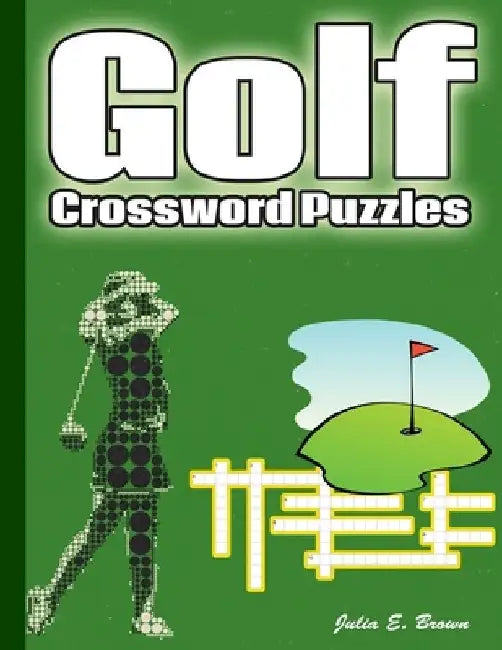 Golf Crossword Puzzles: Golf Courses, Terms, Easy to Hard Crossword Puzzles by Julia E. Brown