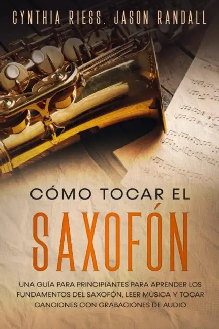Cómo tocar el saxofón: Una guía para principiantes para aprender los fundamentos del saxofón, leer música y tocar canciones con grabaciones de audio by Jason Randall, Cynthia Riess