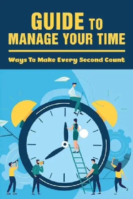 Guide To Manage Your Time: Ways To Make Every Second Count: How To Improve Time Management Skills by China Boltinghouse