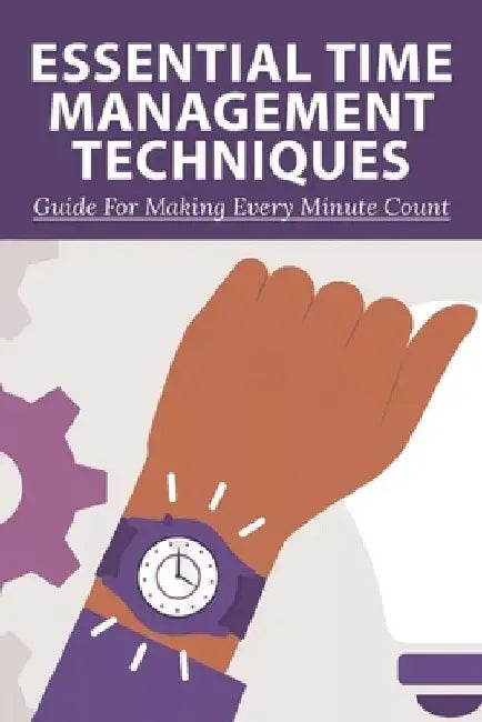 Essential Time Management Techniques: Guide For Making Every Minute Count: Why Is Time Management Important by Terry Toppings